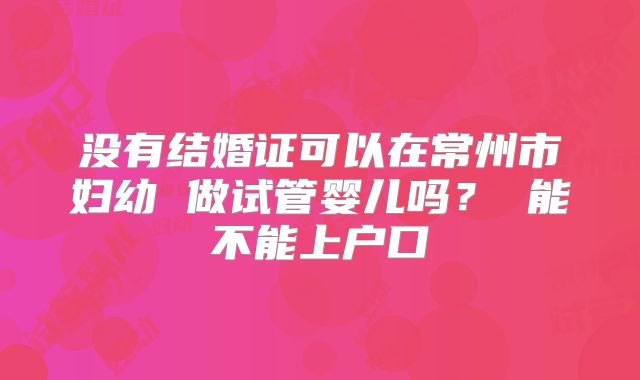 没有结婚证可以在常州市妇幼 做试管婴儿吗? 能不能上户口