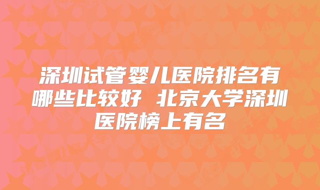 深圳试管婴儿医院排名有哪些比较好 北京大学深圳医院榜上有名