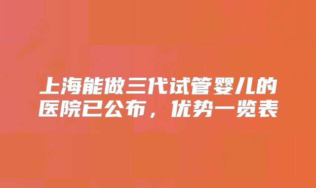 上海能做三代试管婴儿的医院已公布，优势一览表