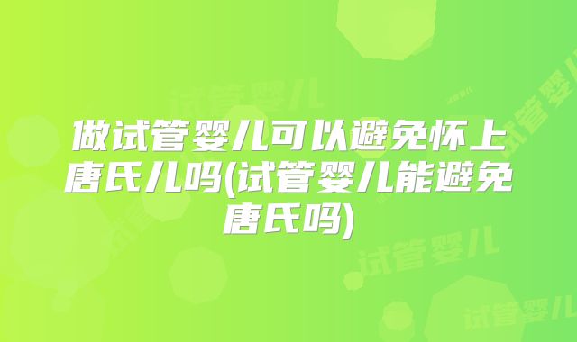 做试管婴儿可以避免怀上唐氏儿吗(试管婴儿能避免唐氏吗)