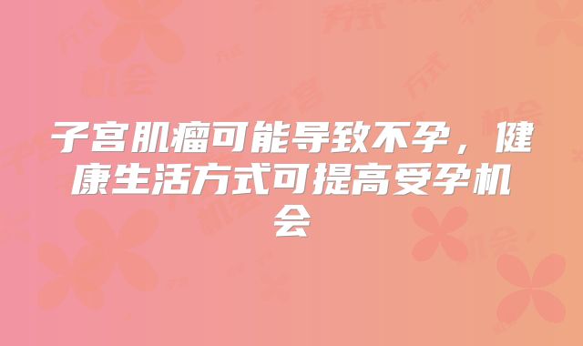 子宫肌瘤可能导致不孕，健康生活方式可提高受孕机会