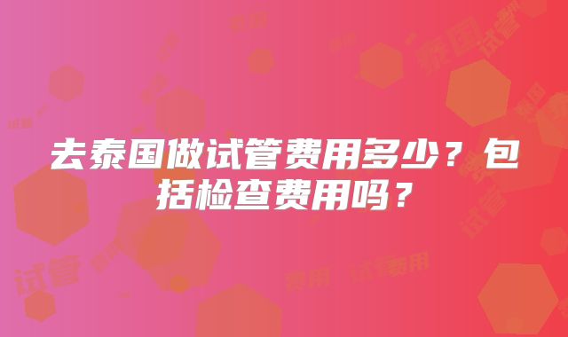 去泰国做试管费用多少？包括检查费用吗？