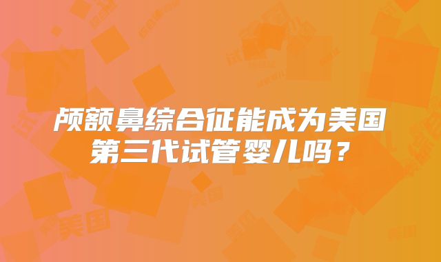 颅额鼻综合征能成为美国第三代试管婴儿吗？