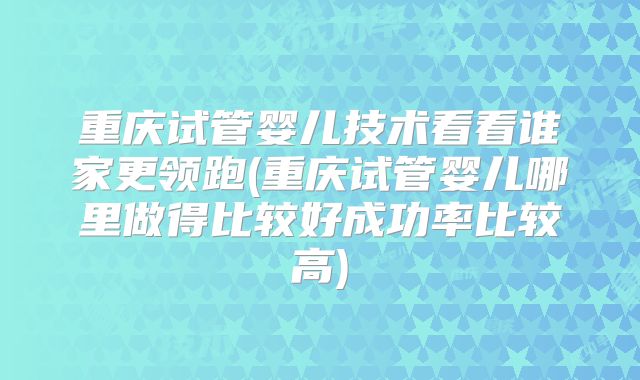 重庆试管婴儿技术看看谁家更领跑(重庆试管婴儿哪里做得比较好成功率比较高)