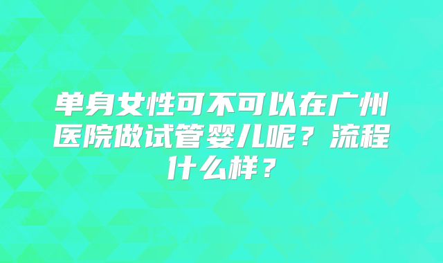 单身女性可不可以在广州医院做试管婴儿呢？流程什么样？
