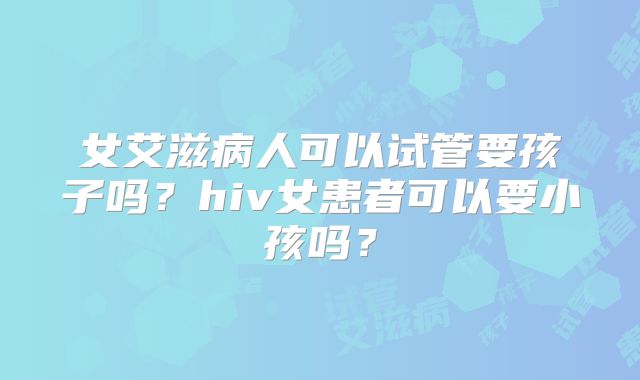 女艾滋病人可以试管要孩子吗？hiv女患者可以要小孩吗？