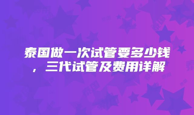 泰国做一次试管要多少钱，三代试管及费用详解