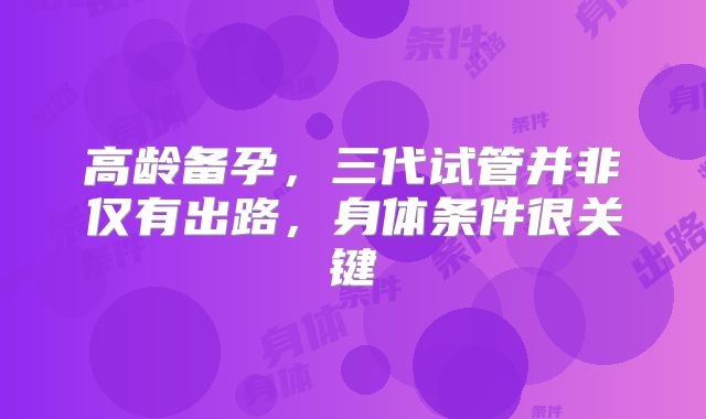 高龄备孕,三代试管并非仅有出路,身体条件很关键