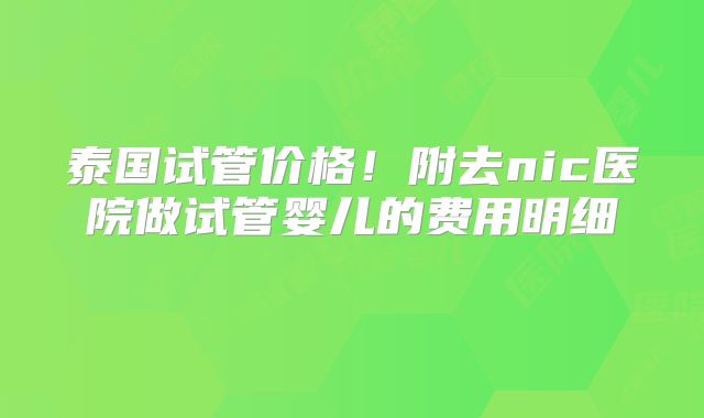泰国试管价格！附去nic医院做试管婴儿的费用明细    