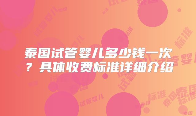 泰国试管婴儿多少钱一次?具体收费标准详细介绍