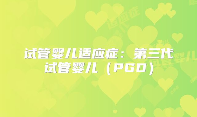 试管婴儿适应症：第三代试管婴儿（PGD）
