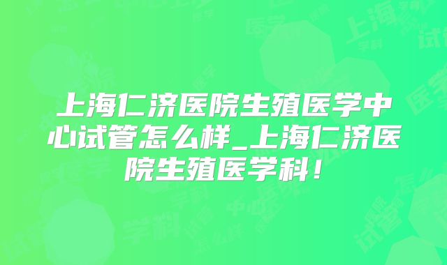上海仁济医院生殖医学中心试管怎么样_上海仁济医院生殖医学科!