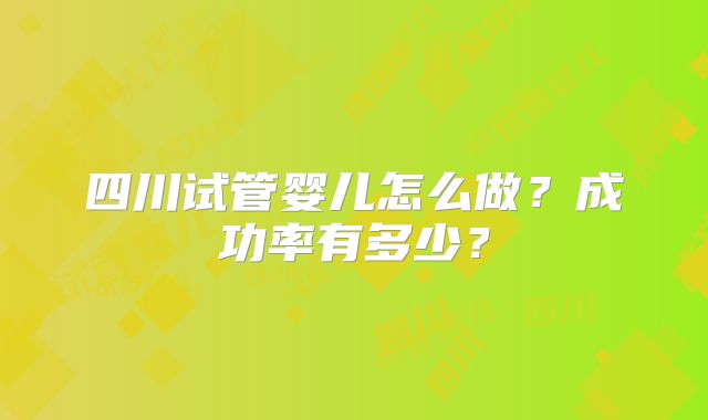 四川试管婴儿怎么做？成功率有多少？