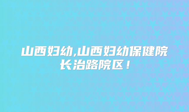 山西妇幼,山西妇幼保健院长治路院区!