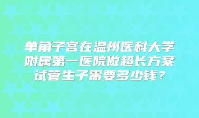 单角子宫在温州医科大学附属第一医院做超长方案试管生子需要多少钱？