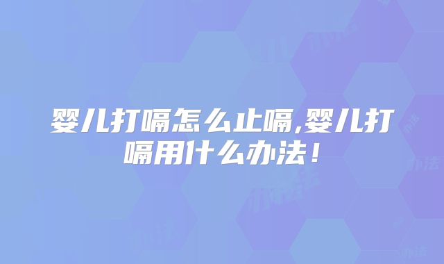 婴儿打嗝怎么止嗝,婴儿打嗝用什么办法!