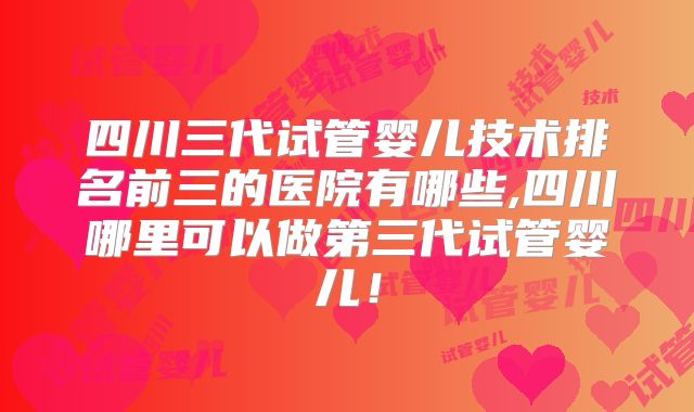 四川三代试管婴儿技术排名前三的医院有哪些,四川哪里可以做第三代试管婴儿！