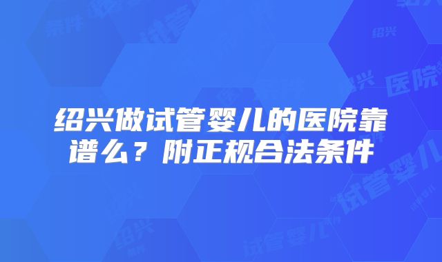 绍兴做试管婴儿的医院靠谱么？附正规合法条件