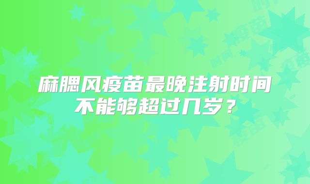 麻腮风疫苗最晚注射时间不能够超过几岁?