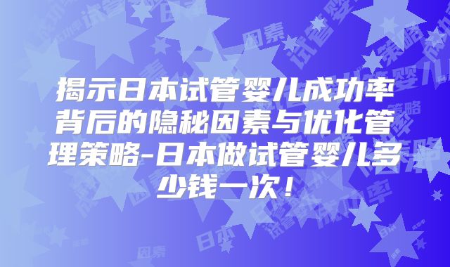 揭示日本试管婴儿成功率背后的隐秘因素与优化管理策略-日本做试管婴儿多少钱一次!