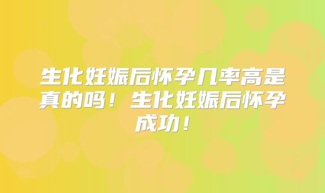 生化妊娠后怀孕几率高是真的吗！生化妊娠后怀孕成功！