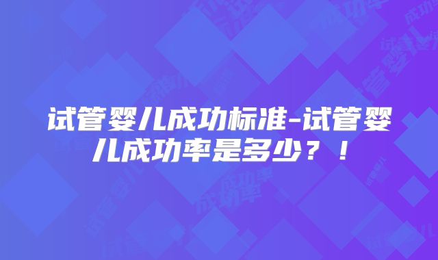 试管婴儿成功标准-试管婴儿成功率是多少？！