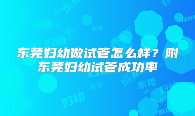 东莞妇幼做试管怎么样？附东莞妇幼试管成功率