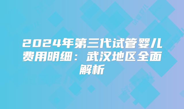 2024年第三代试管婴儿费用明细:武汉地区全面解析