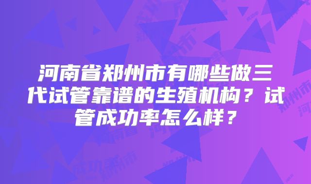 河南省郑州市有哪些做三代试管靠谱的生殖机构？试管成功率怎么样？