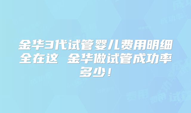 金华3代试管婴儿费用明细全在这 金华做试管成功率多少!