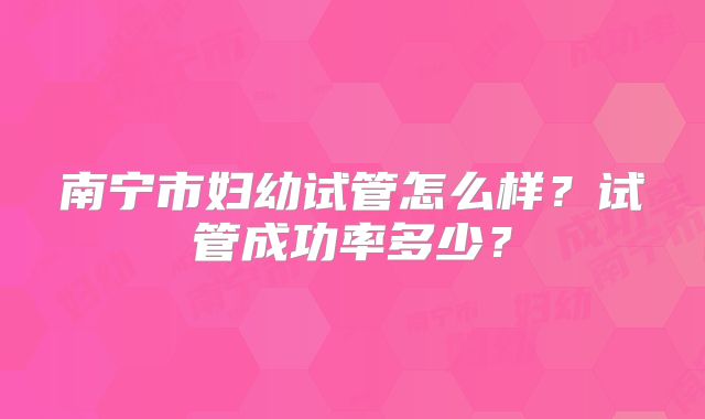 南宁市妇幼试管怎么样？试管成功率多少？