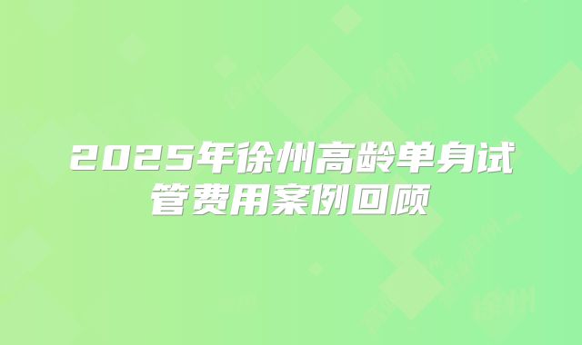 2025年徐州高龄单身试管费用案例回顾