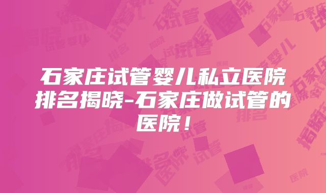 石家庄试管婴儿私立医院排名揭晓-石家庄做试管的医院！
