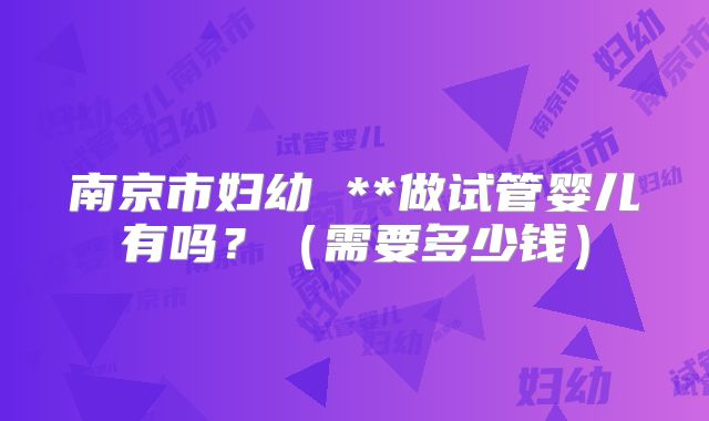 南京市妇幼 **做试管婴儿有吗？（需要多少钱）