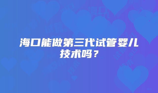 海口能做第三代试管婴儿技术吗?