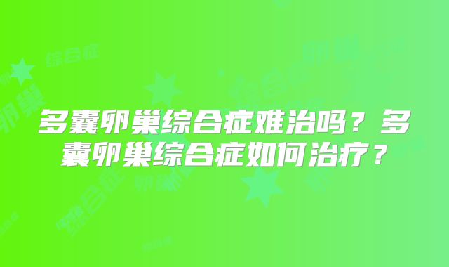 多囊卵巢综合症难治吗？多囊卵巢综合症如何治疗？