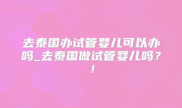 去泰国办试管婴儿可以办吗_去泰国做试管婴儿吗?!