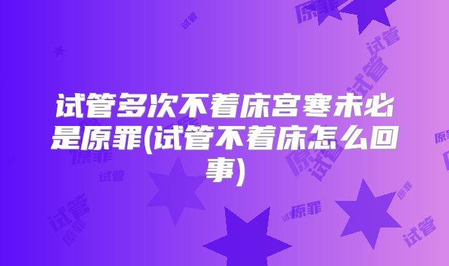 试管多次不着床宫寒未必是原罪(试管不着床怎么回事)
