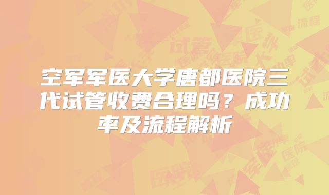 空军军医大学唐都医院三代试管收费合理吗?成功率及流程解析