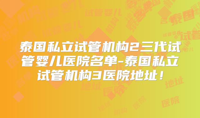 泰国私立试管机构2三代试管婴儿医院名单-泰国私立试管机构3医院地址！