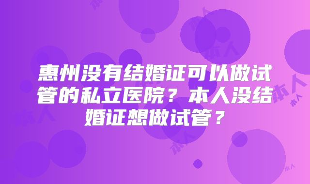 惠州没有结婚证可以做试管的私立医院？本人没结婚证想做试管？