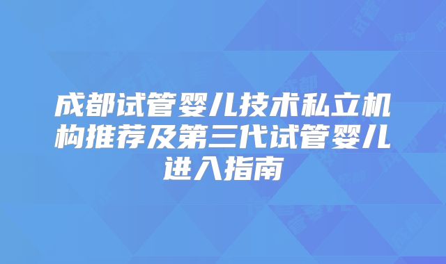成都试管婴儿技术私立机构推荐及第三代试管婴儿进入指南