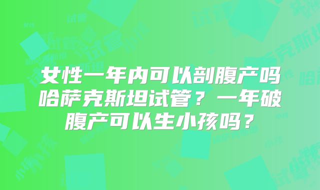 女性一年内可以剖腹产吗哈萨克斯坦试管？一年破腹产可以生小孩吗？