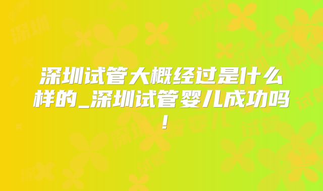 深圳试管大概经过是什么样的_深圳试管婴儿成功吗！