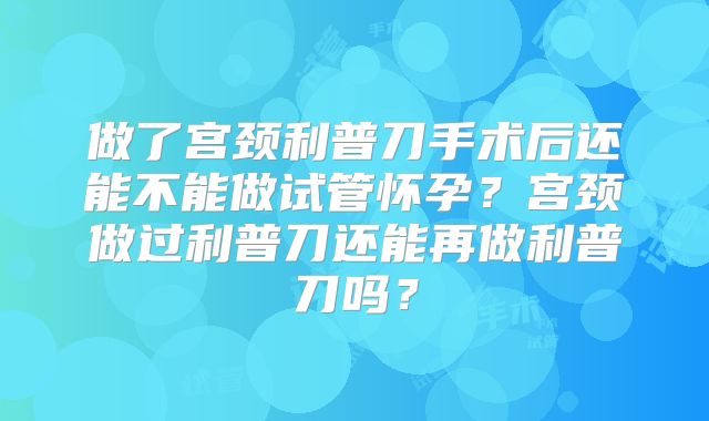 做了宫颈利普刀手术后还能不能做试管怀孕？宫颈做过利普刀还能再做利普刀吗？