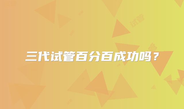 三代试管百分百成功吗？