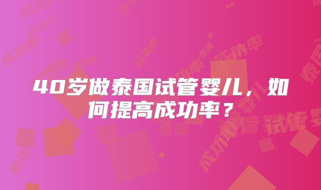 40岁做泰国试管婴儿，如何提高成功率？