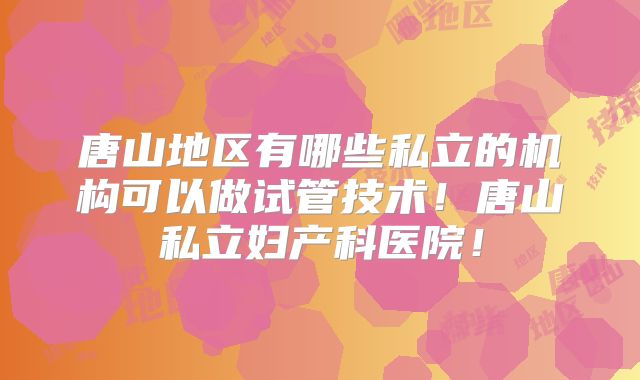 唐山地区有哪些私立的机构可以做试管技术！唐山私立妇产科医院！