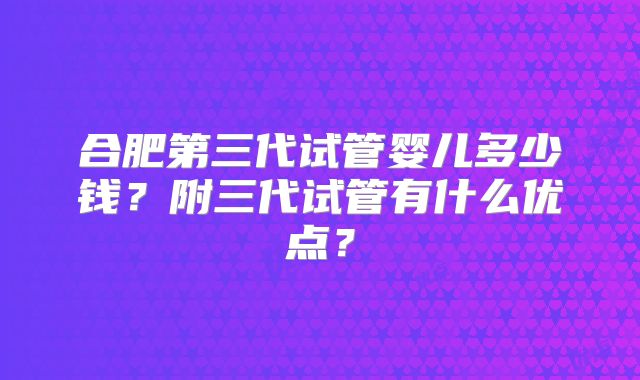 合肥第三代试管婴儿多少钱?附三代试管有什么优点?
