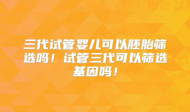 三代试管婴儿可以胚胎筛选吗!试管三代可以筛选基因吗!